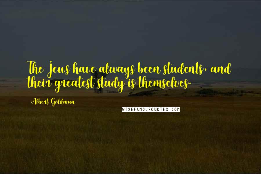 Albert Goldman Quotes: The Jews have always been students, and their greatest study is themselves.