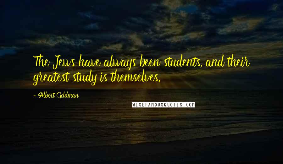 Albert Goldman Quotes: The Jews have always been students, and their greatest study is themselves.