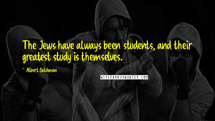 Albert Goldman Quotes: The Jews have always been students, and their greatest study is themselves.