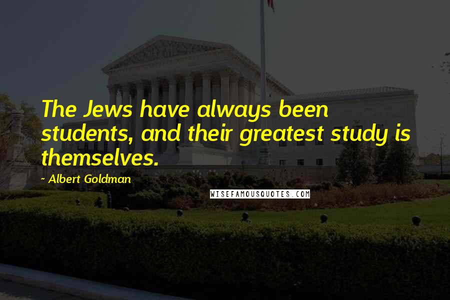 Albert Goldman Quotes: The Jews have always been students, and their greatest study is themselves.