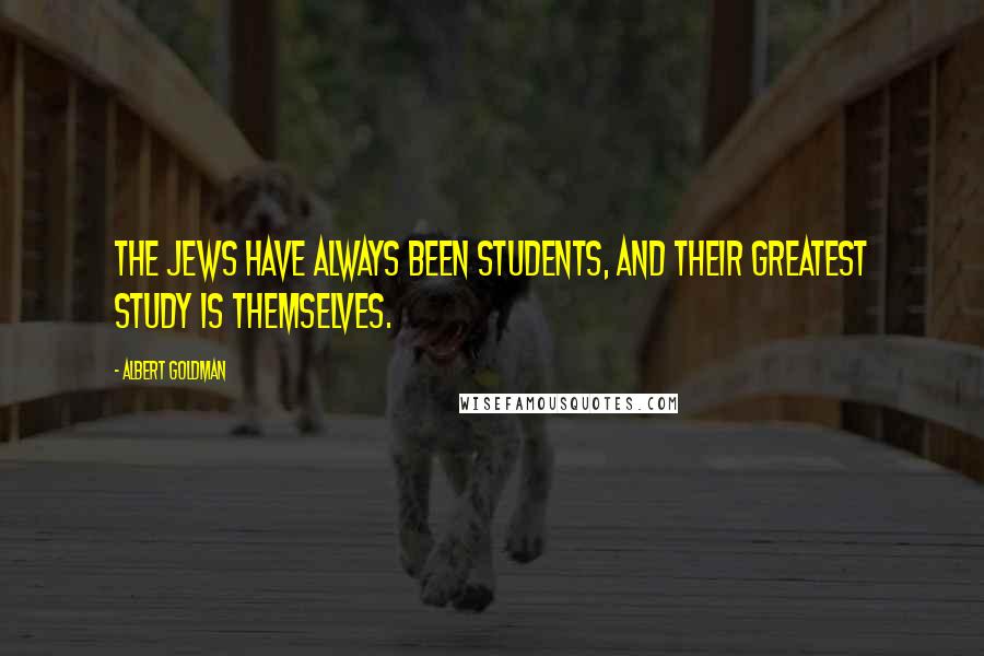 Albert Goldman Quotes: The Jews have always been students, and their greatest study is themselves.