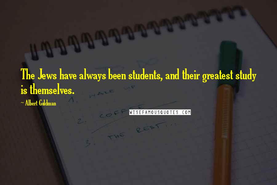 Albert Goldman Quotes: The Jews have always been students, and their greatest study is themselves.