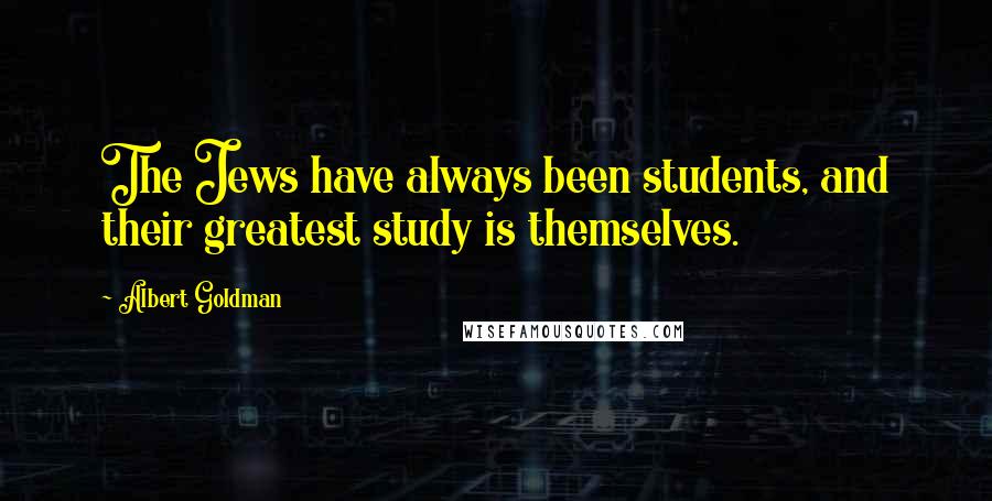 Albert Goldman Quotes: The Jews have always been students, and their greatest study is themselves.