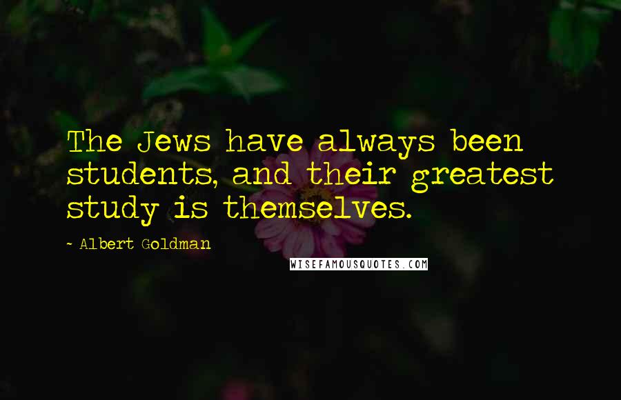 Albert Goldman Quotes: The Jews have always been students, and their greatest study is themselves.