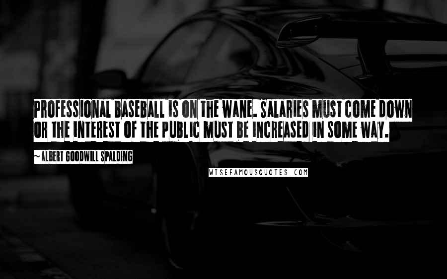 Albert Goodwill Spalding Quotes: Professional baseball is on the wane. Salaries must come down or the interest of the public must be increased in some way.