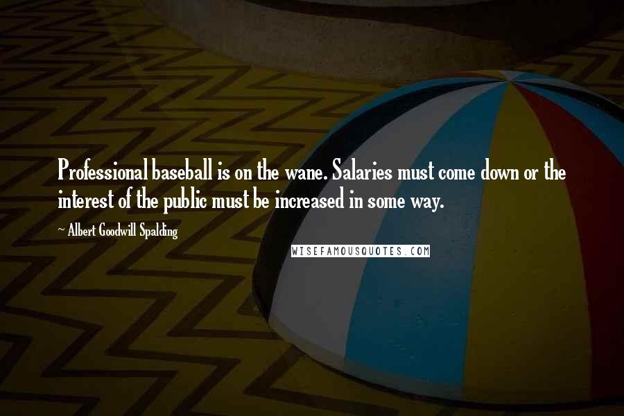 Albert Goodwill Spalding Quotes: Professional baseball is on the wane. Salaries must come down or the interest of the public must be increased in some way.