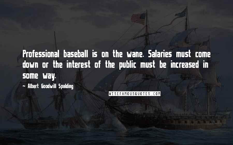 Albert Goodwill Spalding Quotes: Professional baseball is on the wane. Salaries must come down or the interest of the public must be increased in some way.