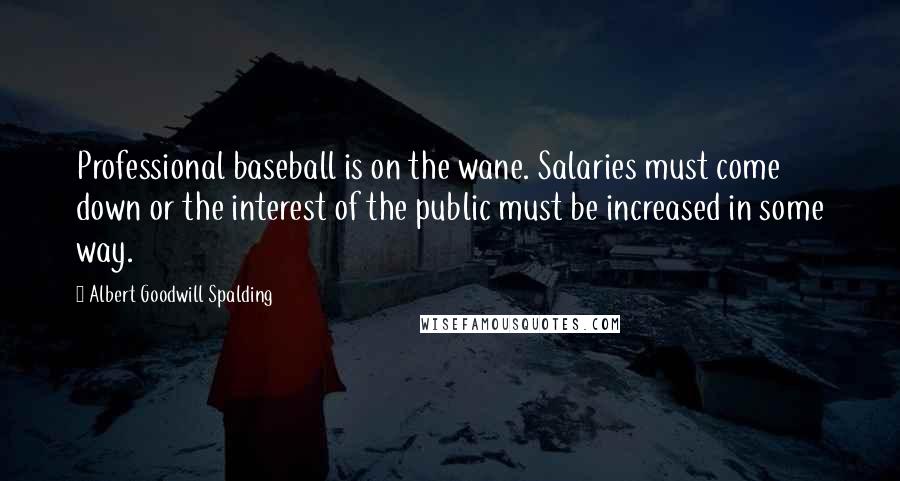 Albert Goodwill Spalding Quotes: Professional baseball is on the wane. Salaries must come down or the interest of the public must be increased in some way.