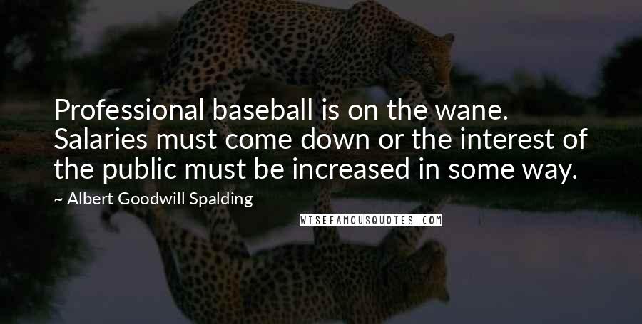 Albert Goodwill Spalding Quotes: Professional baseball is on the wane. Salaries must come down or the interest of the public must be increased in some way.