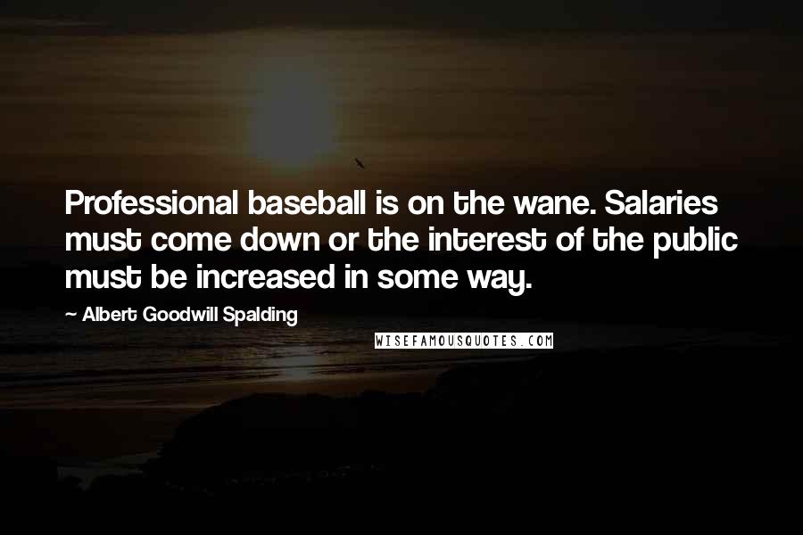 Albert Goodwill Spalding Quotes: Professional baseball is on the wane. Salaries must come down or the interest of the public must be increased in some way.