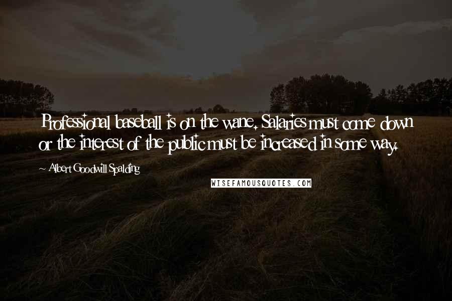 Albert Goodwill Spalding Quotes: Professional baseball is on the wane. Salaries must come down or the interest of the public must be increased in some way.