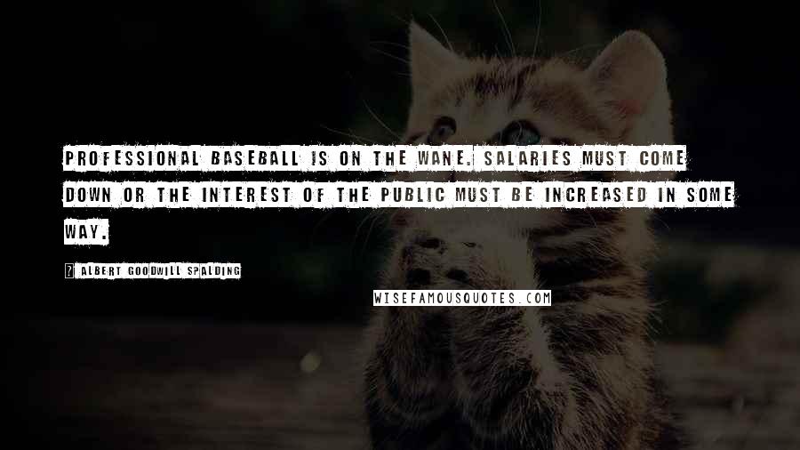 Albert Goodwill Spalding Quotes: Professional baseball is on the wane. Salaries must come down or the interest of the public must be increased in some way.