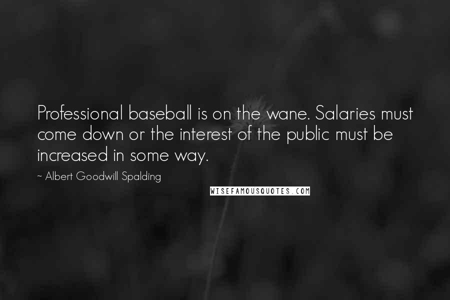 Albert Goodwill Spalding Quotes: Professional baseball is on the wane. Salaries must come down or the interest of the public must be increased in some way.