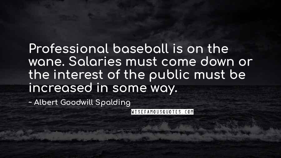 Albert Goodwill Spalding Quotes: Professional baseball is on the wane. Salaries must come down or the interest of the public must be increased in some way.