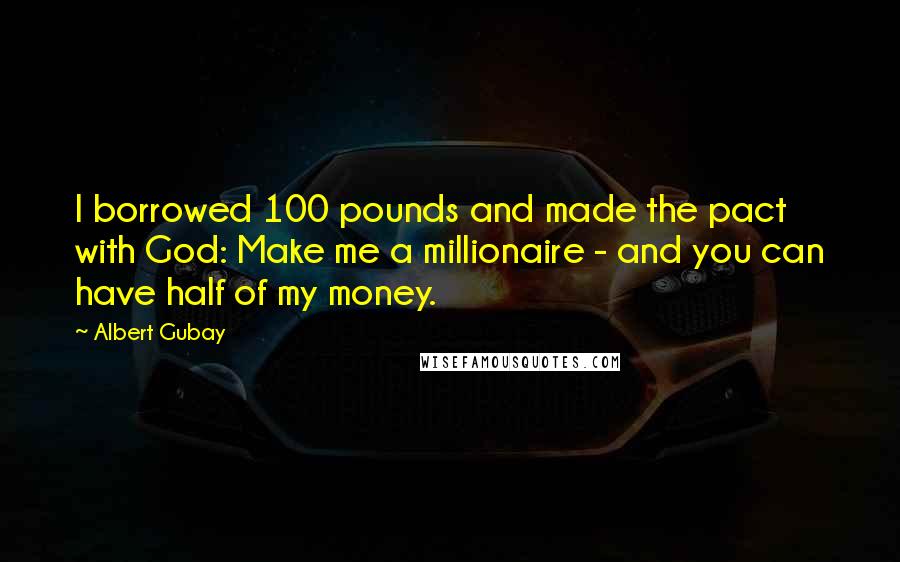 Albert Gubay Quotes: I borrowed 100 pounds and made the pact with God: Make me a millionaire - and you can have half of my money.