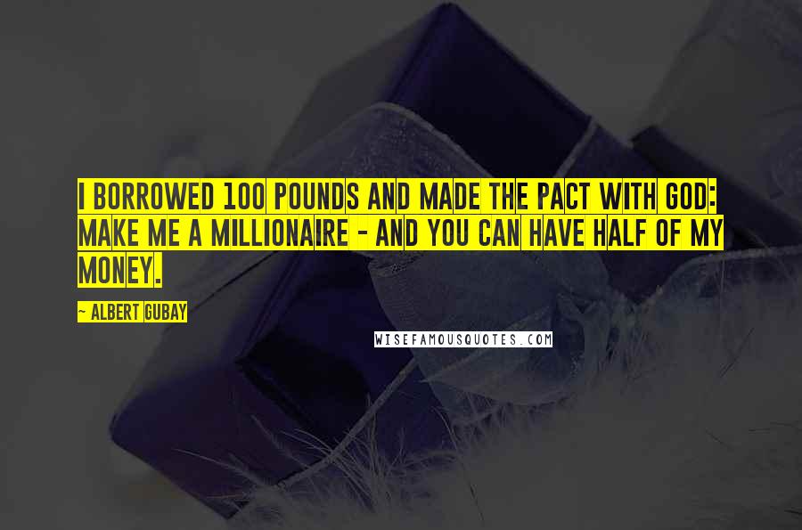 Albert Gubay Quotes: I borrowed 100 pounds and made the pact with God: Make me a millionaire - and you can have half of my money.