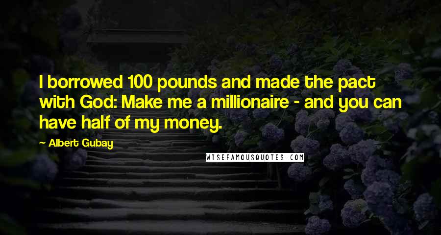 Albert Gubay Quotes: I borrowed 100 pounds and made the pact with God: Make me a millionaire - and you can have half of my money.