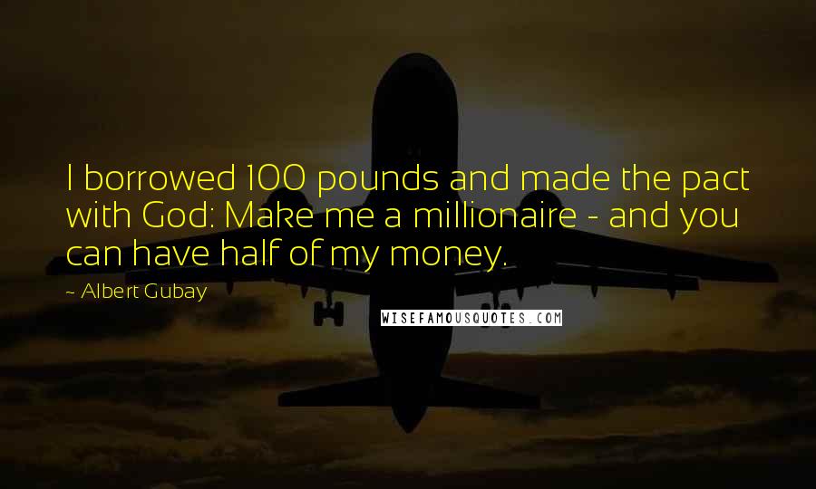 Albert Gubay Quotes: I borrowed 100 pounds and made the pact with God: Make me a millionaire - and you can have half of my money.