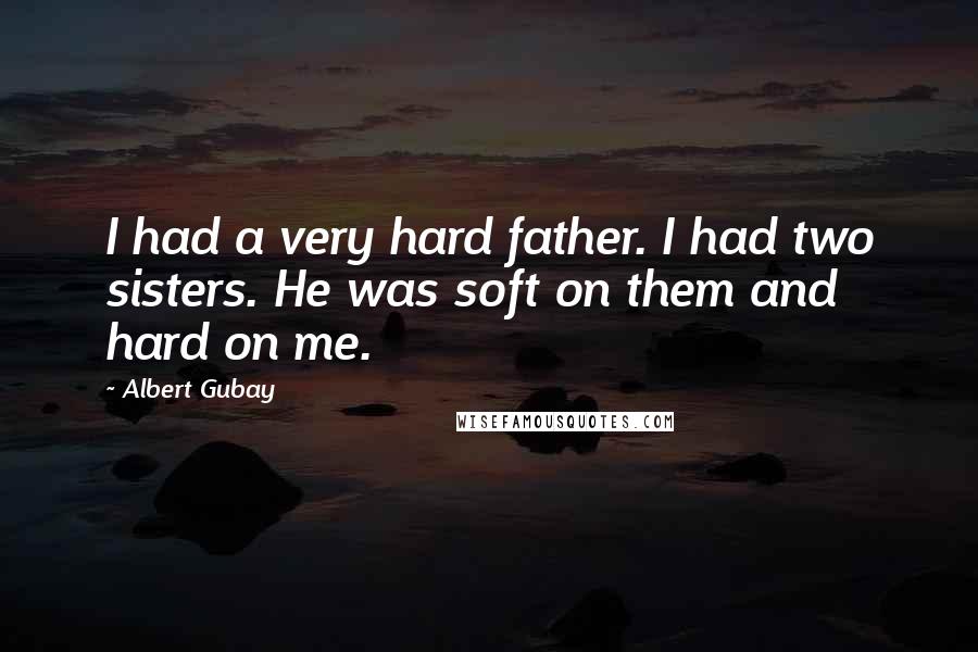 Albert Gubay Quotes: I had a very hard father. I had two sisters. He was soft on them and hard on me.