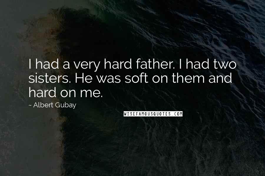 Albert Gubay Quotes: I had a very hard father. I had two sisters. He was soft on them and hard on me.