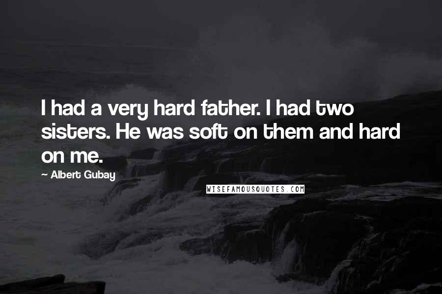 Albert Gubay Quotes: I had a very hard father. I had two sisters. He was soft on them and hard on me.