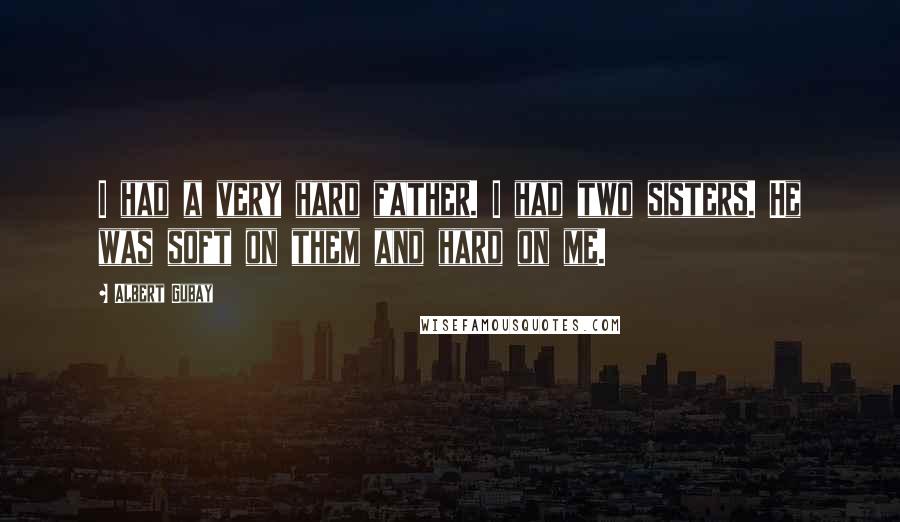 Albert Gubay Quotes: I had a very hard father. I had two sisters. He was soft on them and hard on me.