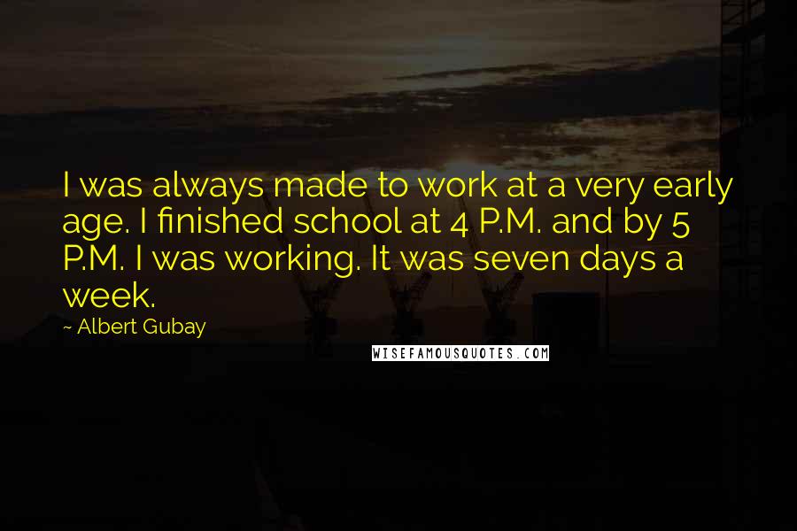 Albert Gubay Quotes: I was always made to work at a very early age. I finished school at 4 P.M. and by 5 P.M. I was working. It was seven days a week.