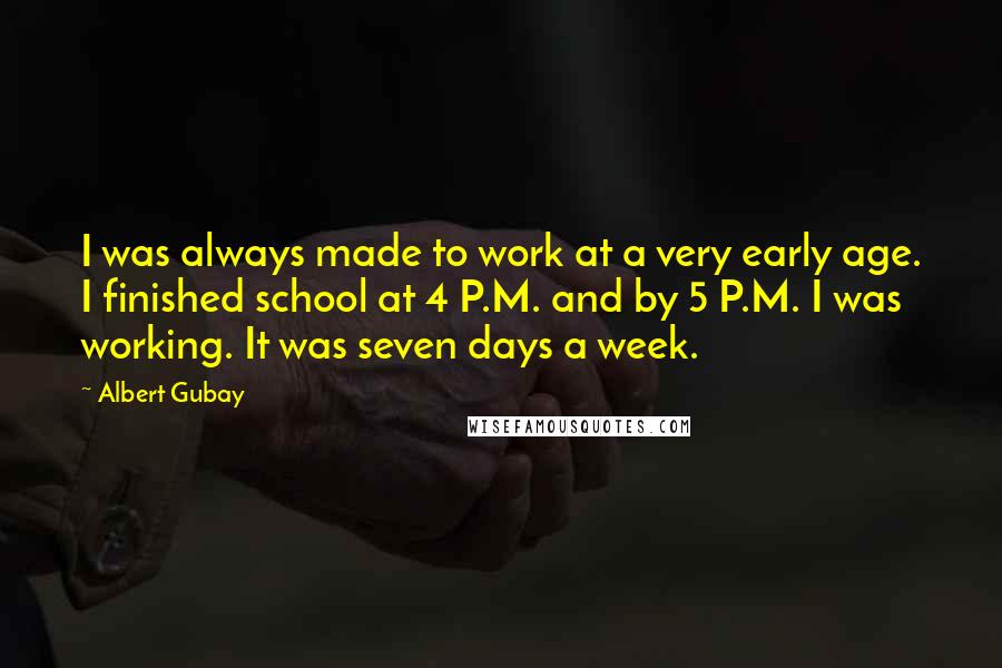 Albert Gubay Quotes: I was always made to work at a very early age. I finished school at 4 P.M. and by 5 P.M. I was working. It was seven days a week.