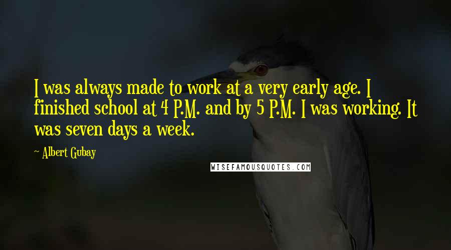 Albert Gubay Quotes: I was always made to work at a very early age. I finished school at 4 P.M. and by 5 P.M. I was working. It was seven days a week.