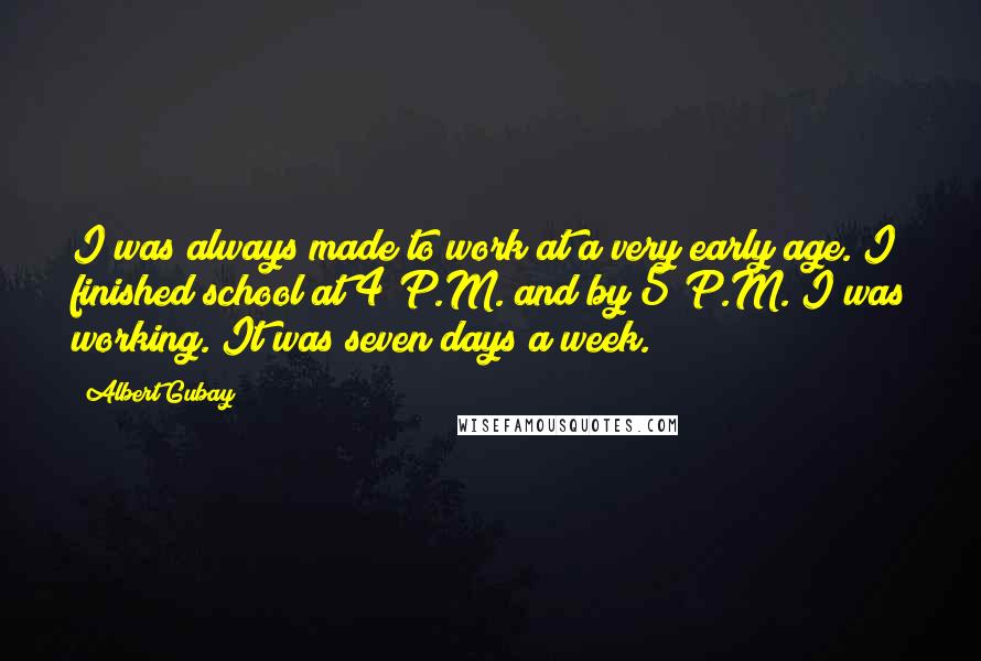 Albert Gubay Quotes: I was always made to work at a very early age. I finished school at 4 P.M. and by 5 P.M. I was working. It was seven days a week.