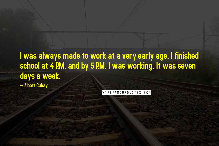 Albert Gubay Quotes: I was always made to work at a very early age. I finished school at 4 P.M. and by 5 P.M. I was working. It was seven days a week.