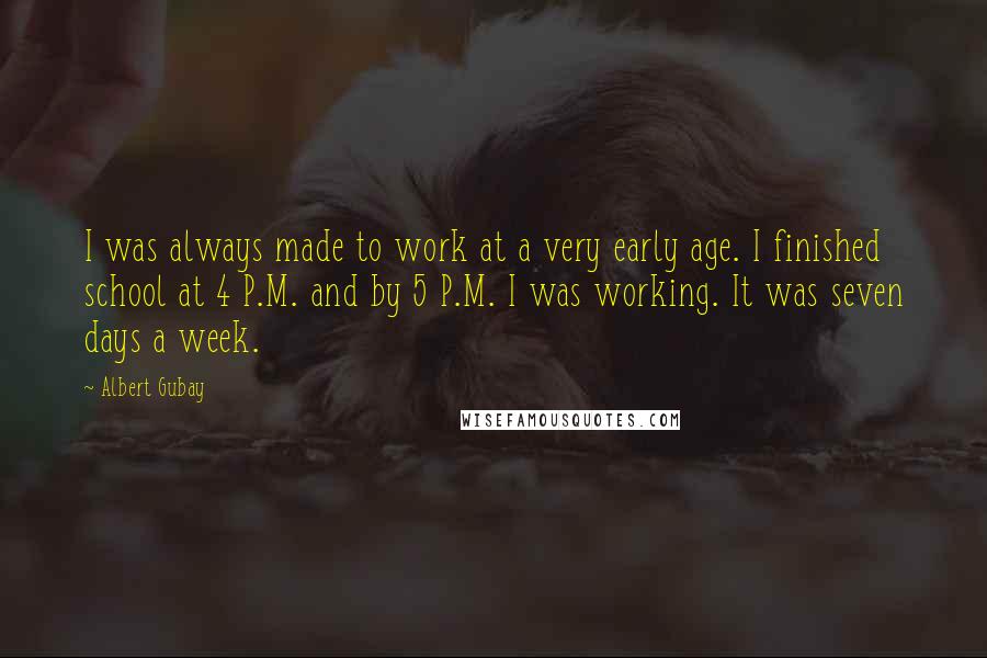 Albert Gubay Quotes: I was always made to work at a very early age. I finished school at 4 P.M. and by 5 P.M. I was working. It was seven days a week.