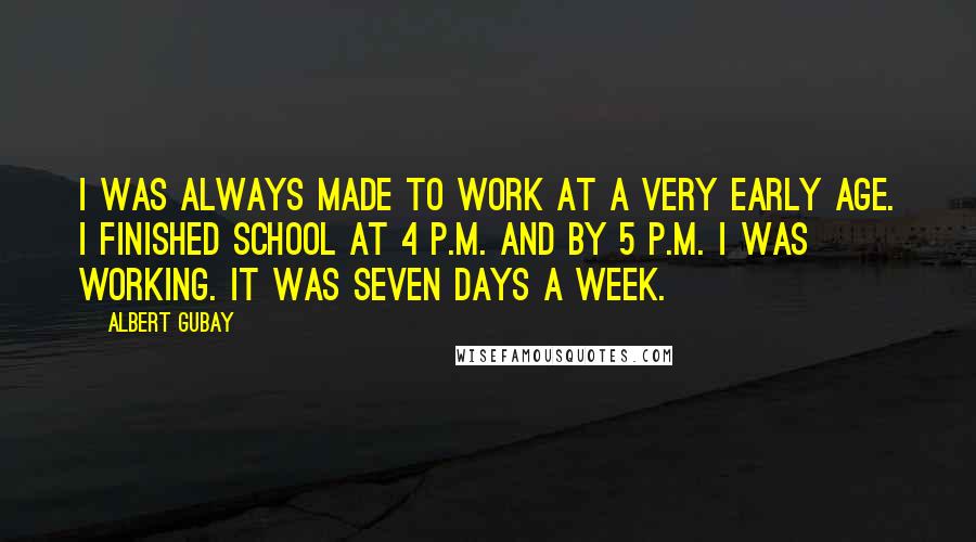 Albert Gubay Quotes: I was always made to work at a very early age. I finished school at 4 P.M. and by 5 P.M. I was working. It was seven days a week.