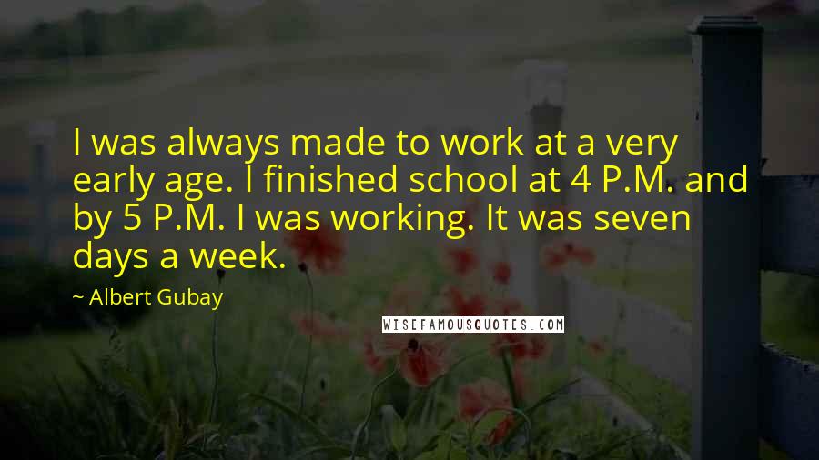 Albert Gubay Quotes: I was always made to work at a very early age. I finished school at 4 P.M. and by 5 P.M. I was working. It was seven days a week.