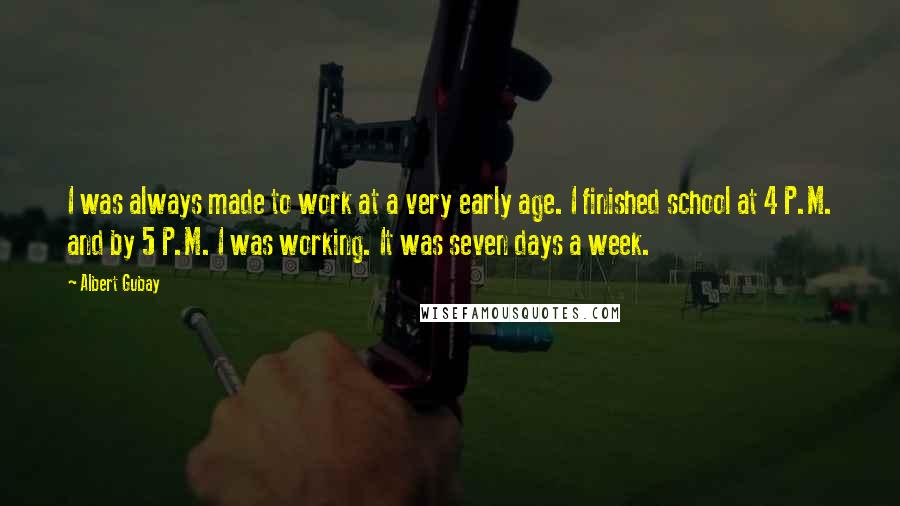 Albert Gubay Quotes: I was always made to work at a very early age. I finished school at 4 P.M. and by 5 P.M. I was working. It was seven days a week.