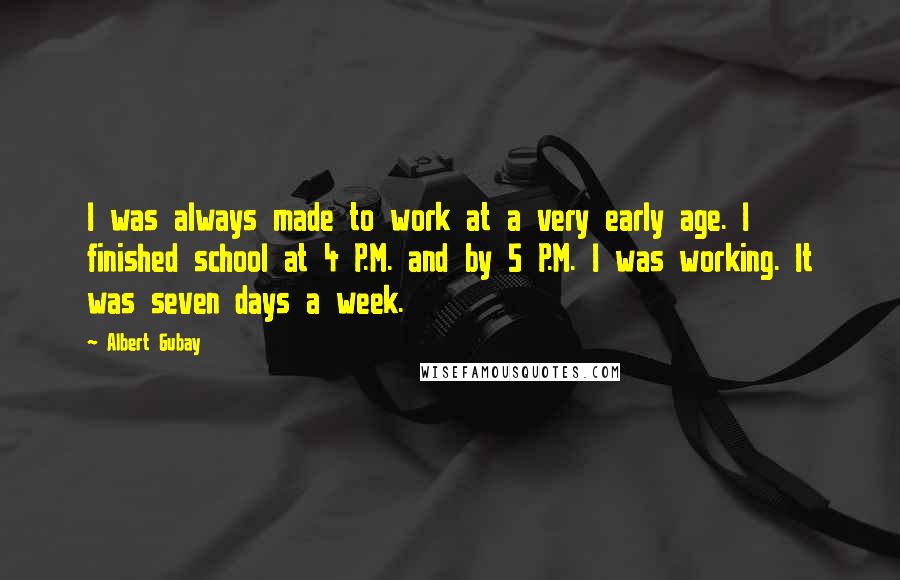 Albert Gubay Quotes: I was always made to work at a very early age. I finished school at 4 P.M. and by 5 P.M. I was working. It was seven days a week.