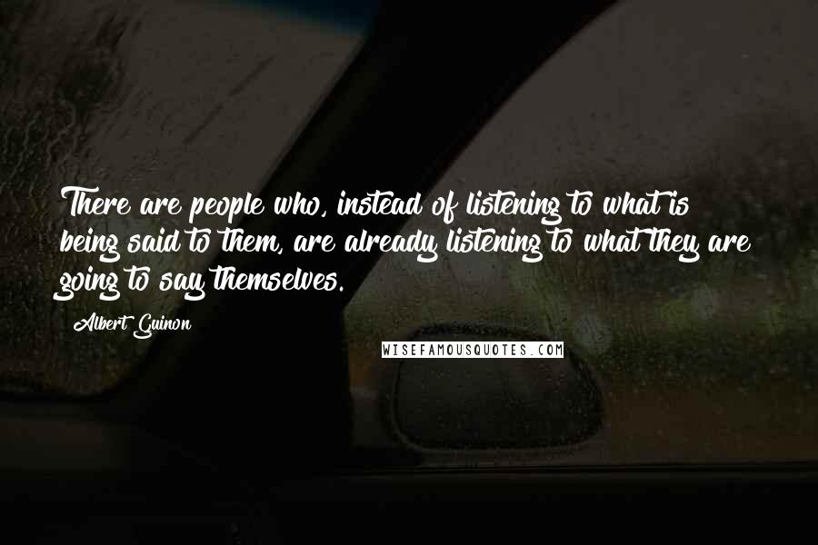 Albert Guinon Quotes: There are people who, instead of listening to what is being said to them, are already listening to what they are going to say themselves.