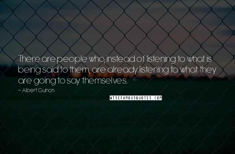 Albert Guinon Quotes: There are people who, instead of listening to what is being said to them, are already listening to what they are going to say themselves.