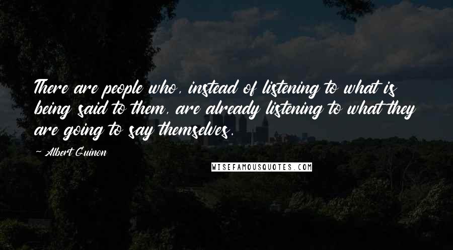 Albert Guinon Quotes: There are people who, instead of listening to what is being said to them, are already listening to what they are going to say themselves.