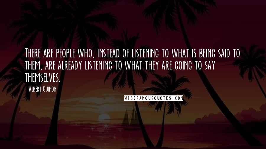 Albert Guinon Quotes: There are people who, instead of listening to what is being said to them, are already listening to what they are going to say themselves.