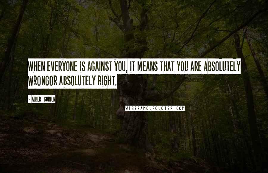 Albert Guinon Quotes: When everyone is against you, it means that you are absolutely wrongor absolutely right.