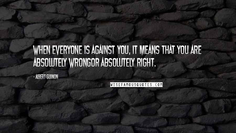 Albert Guinon Quotes: When everyone is against you, it means that you are absolutely wrongor absolutely right.