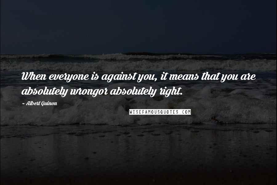 Albert Guinon Quotes: When everyone is against you, it means that you are absolutely wrongor absolutely right.