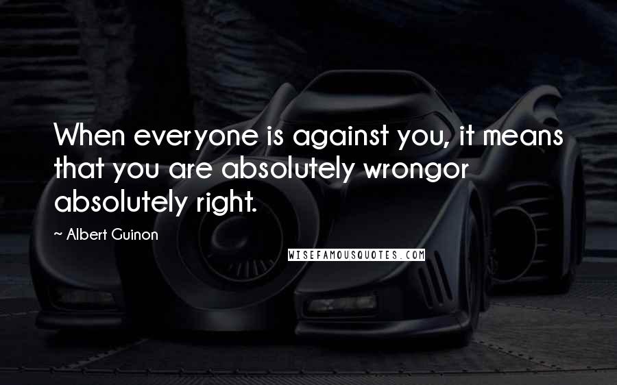 Albert Guinon Quotes: When everyone is against you, it means that you are absolutely wrongor absolutely right.