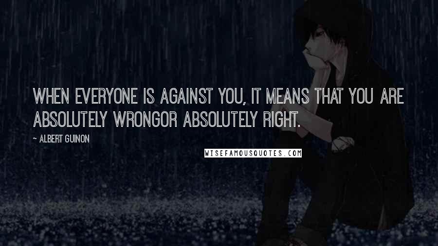 Albert Guinon Quotes: When everyone is against you, it means that you are absolutely wrongor absolutely right.