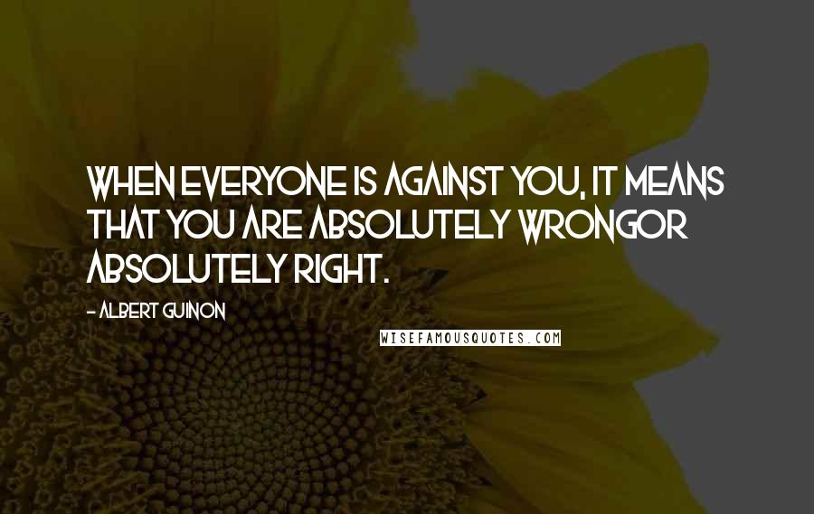 Albert Guinon Quotes: When everyone is against you, it means that you are absolutely wrongor absolutely right.