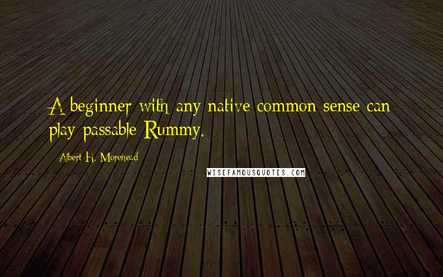 Albert H. Morehead Quotes: A beginner with any native common sense can play passable Rummy.