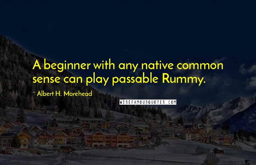 Albert H. Morehead Quotes: A beginner with any native common sense can play passable Rummy.