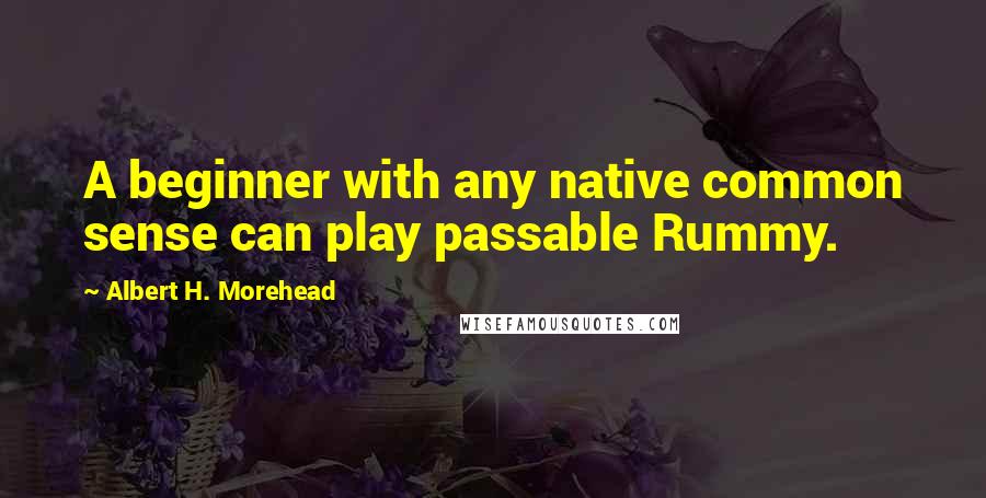 Albert H. Morehead Quotes: A beginner with any native common sense can play passable Rummy.