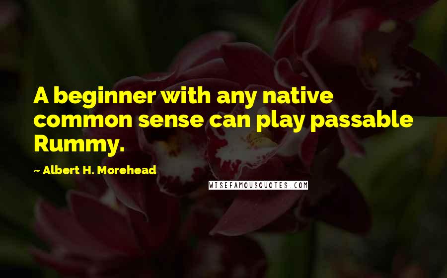 Albert H. Morehead Quotes: A beginner with any native common sense can play passable Rummy.